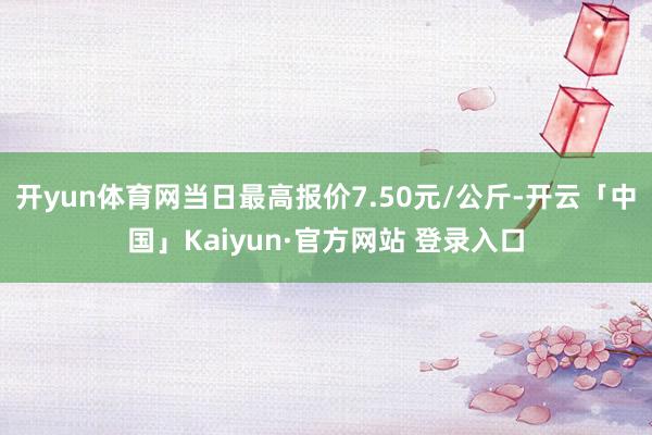 开yun体育网当日最高报价7.50元/公斤-开云「中国」Kaiyun·官方网站 登录入口