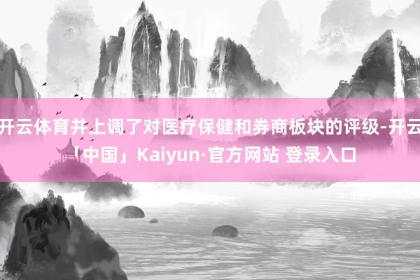 开云体育并上调了对医疗保健和券商板块的评级-开云「中国」Kaiyun·官方网站 登录入口