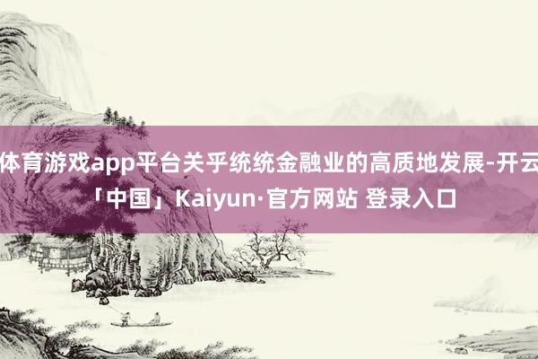 体育游戏app平台关乎统统金融业的高质地发展-开云「中国」Kaiyun·官方网站 登录入口