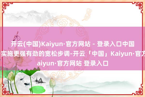 开云(中国)Kaiyun·官方网站 - 登录入口中国在9月下旬运行实施更强有劲的宽松步调-开云「中国」Kaiyun·官方网站 登录入口