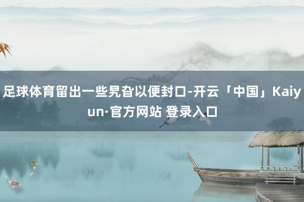 足球体育留出一些旯旮以便封口-开云「中国」Kaiyun·官方网站 登录入口
