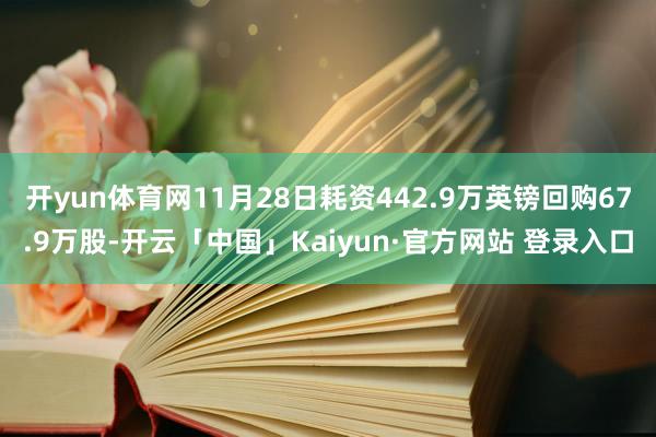 开yun体育网11月28日耗资442.9万英镑回购67.9万股-开云「中国」Kaiyun·官方网站 登录入口