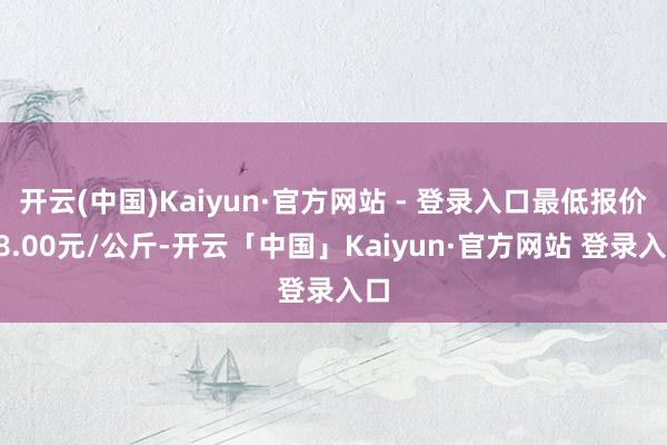 开云(中国)Kaiyun·官方网站 - 登录入口最低报价18.00元/公斤-开云「中国」Kaiyun·官方网站 登录入口