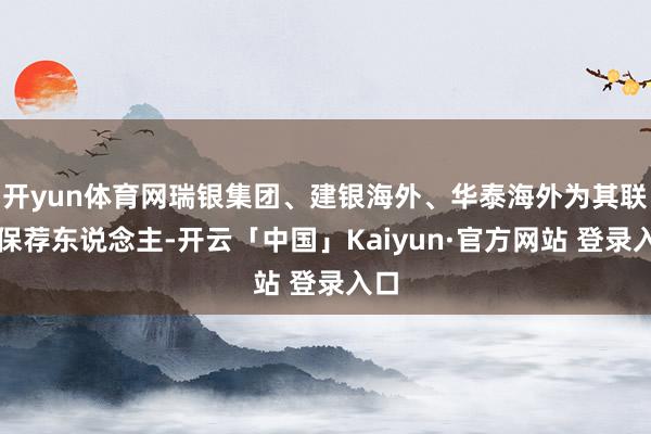 开yun体育网瑞银集团、建银海外、华泰海外为其联席保荐东说念主-开云「中国」Kaiyun·官方网站 登录入口