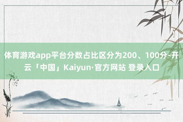体育游戏app平台分数占比区分为200、100分-开云「中国」Kaiyun·官方网站 登录入口