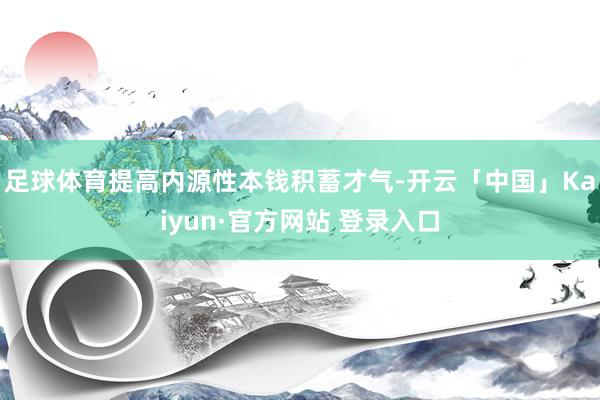 足球体育提高内源性本钱积蓄才气-开云「中国」Kaiyun·官方网站 登录入口
