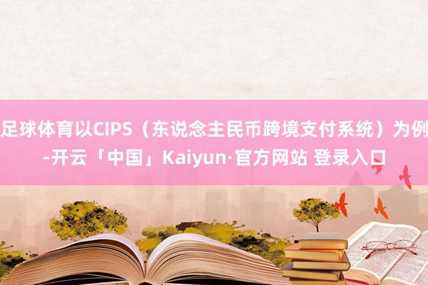 足球体育以CIPS（东说念主民币跨境支付系统）为例-开云「中国」Kaiyun·官方网站 登录入口