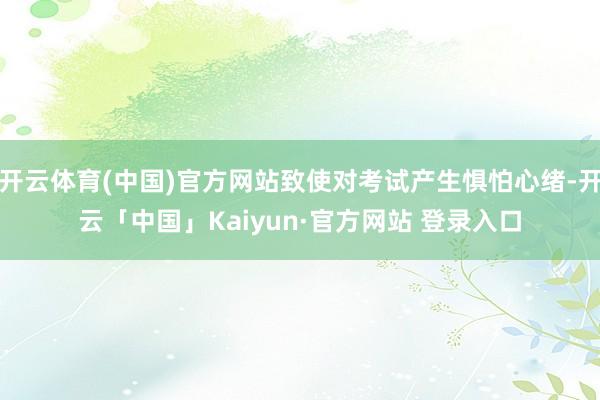 开云体育(中国)官方网站致使对考试产生惧怕心绪-开云「中国」Kaiyun·官方网站 登录入口