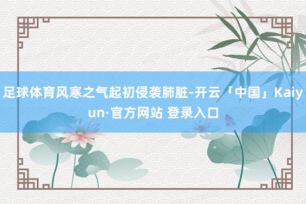 足球体育风寒之气起初侵袭肺脏-开云「中国」Kaiyun·官方网站 登录入口