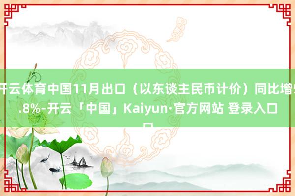 开云体育中国11月出口（以东谈主民币计价）同比增5.8%-开云「中国」Kaiyun·官方网站 登录入口