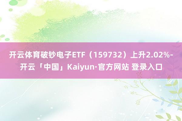 开云体育破钞电子ETF（159732）上升2.02%-开云「中国」Kaiyun·官方网站 登录入口
