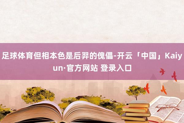 足球体育但相本色是后羿的傀儡-开云「中国」Kaiyun·官方网站 登录入口