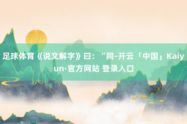 足球体育《说文解字》曰：“同-开云「中国」Kaiyun·官方网站 登录入口