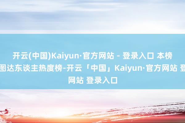 开云(中国)Kaiyun·官方网站 - 登录入口 本榜单为星图达东谈主热度榜-开云「中国」Kaiyun·官方网站 登录入口
