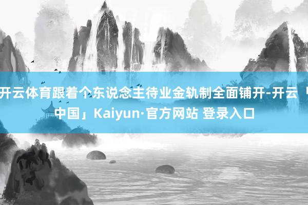 开云体育跟着个东说念主待业金轨制全面铺开-开云「中国」Kaiyun·官方网站 登录入口