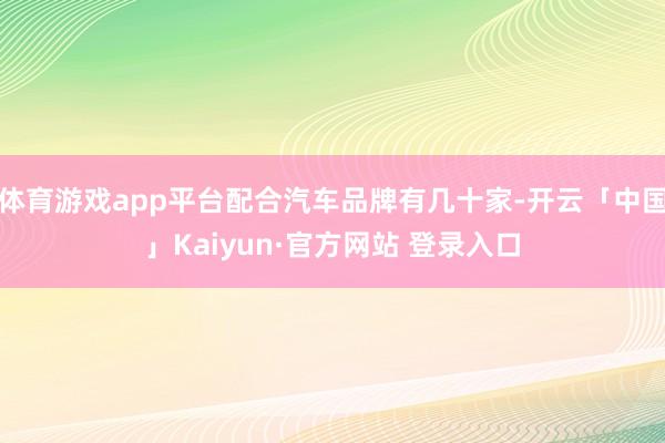 体育游戏app平台配合汽车品牌有几十家-开云「中国」Kaiyun·官方网站 登录入口