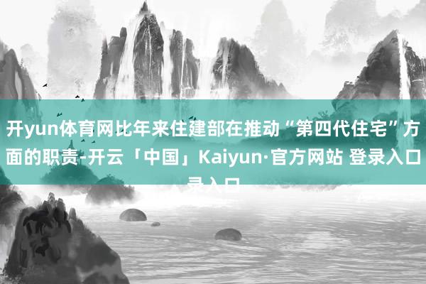 开yun体育网比年来住建部在推动“第四代住宅”方面的职责-开云「中国」Kaiyun·官方网站 登录入口