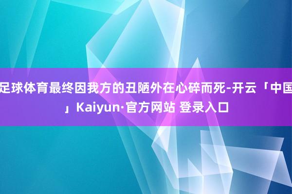 足球体育最终因我方的丑陋外在心碎而死-开云「中国」Kaiyun·官方网站 登录入口
