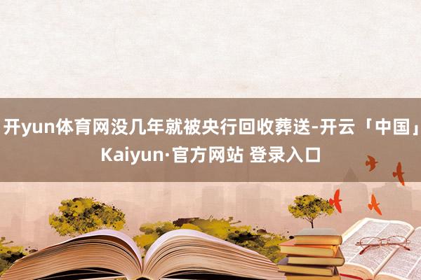 开yun体育网没几年就被央行回收葬送-开云「中国」Kaiyun·官方网站 登录入口