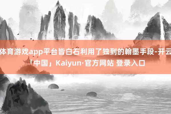 体育游戏app平台皆白石利用了独到的翰墨手段-开云「中国」Kaiyun·官方网站 登录入口