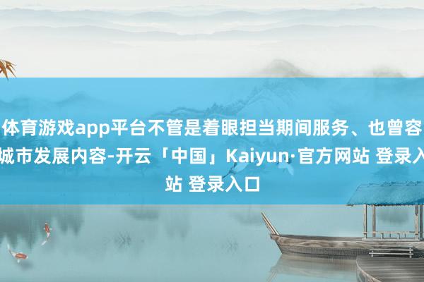 体育游戏app平台不管是着眼担当期间服务、也曾容身城市发展内容-开云「中国」Kaiyun·官方网站 登录入口