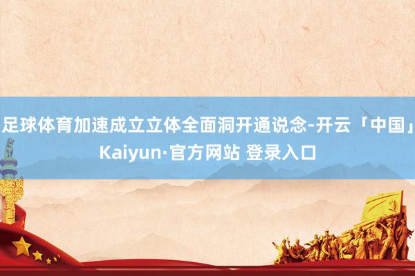 足球体育加速成立立体全面洞开通说念-开云「中国」Kaiyun·官方网站 登录入口