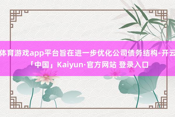体育游戏app平台旨在进一步优化公司债务结构-开云「中国」Kaiyun·官方网站 登录入口