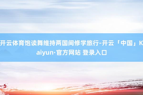 开云体育饱读舞维持两国间修学旅行-开云「中国」Kaiyun·官方网站 登录入口