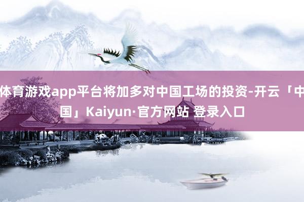 体育游戏app平台将加多对中国工场的投资-开云「中国」Kaiyun·官方网站 登录入口