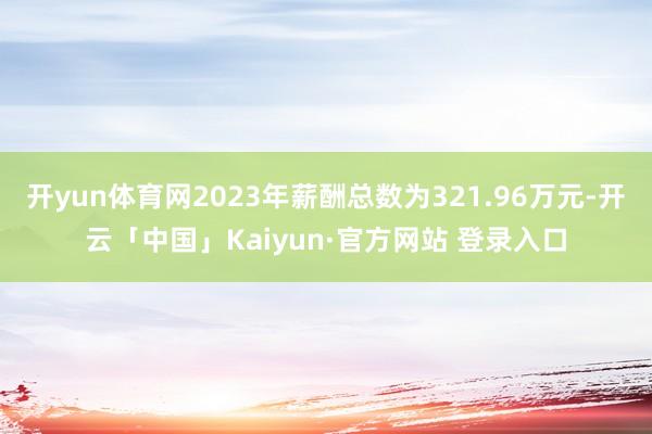 开yun体育网2023年薪酬总数为321.96万元-开云「中国」Kaiyun·官方网站 登录入口