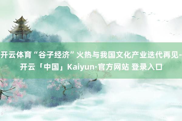 开云体育“谷子经济”火热与我国文化产业迭代再见-开云「中国」Kaiyun·官方网站 登录入口