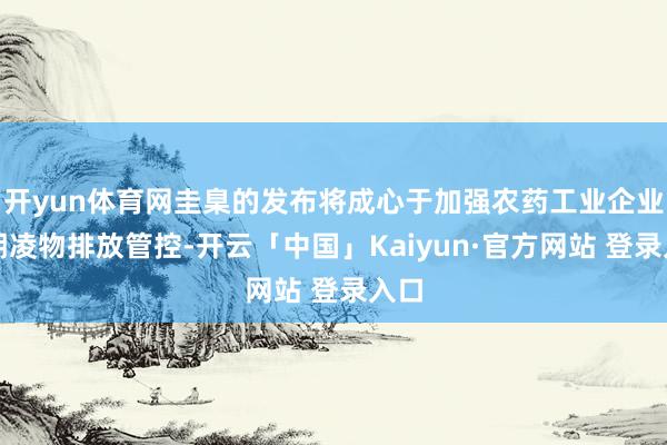 开yun体育网圭臬的发布将成心于加强农药工业企业水期凌物排放管控-开云「中国」Kaiyun·官方网站 登录入口