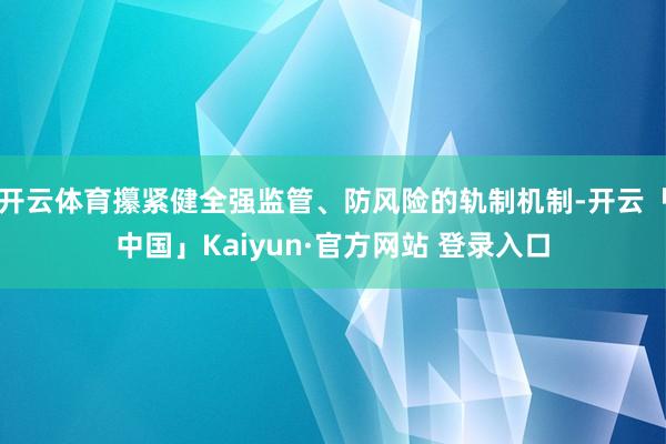 开云体育攥紧健全强监管、防风险的轨制机制-开云「中国」Kaiyun·官方网站 登录入口