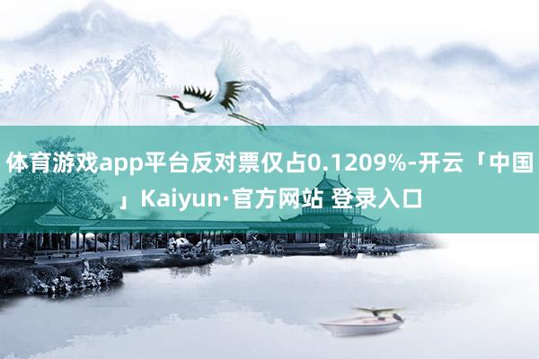 体育游戏app平台反对票仅占0.1209%-开云「中国」Kaiyun·官方网站 登录入口