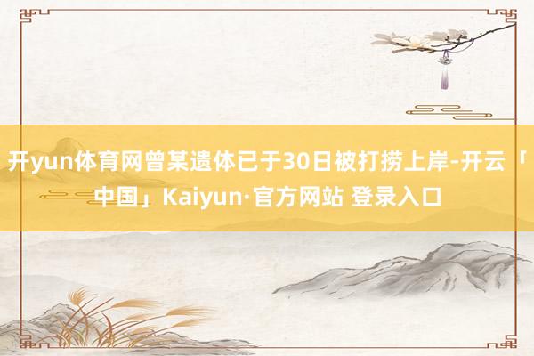 开yun体育网曾某遗体已于30日被打捞上岸-开云「中国」Kaiyun·官方网站 登录入口