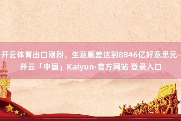开云体育出口刚烈、生意顺差达到8846亿好意思元-开云「中国」Kaiyun·官方网站 登录入口