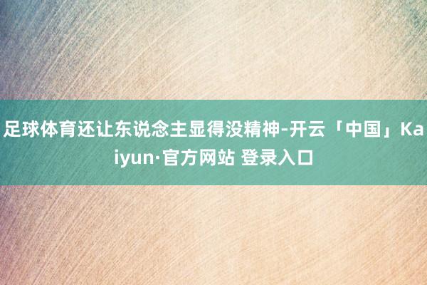 足球体育还让东说念主显得没精神-开云「中国」Kaiyun·官方网站 登录入口