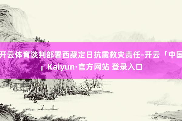开云体育谈判部署西藏定日抗震救灾责任-开云「中国」Kaiyun·官方网站 登录入口