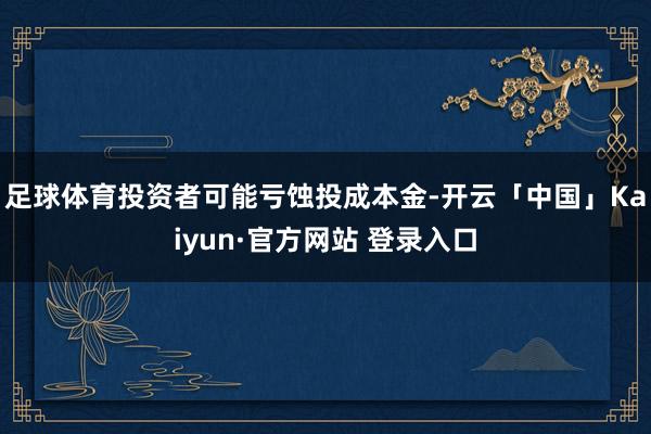 足球体育投资者可能亏蚀投成本金-开云「中国」Kaiyun·官方网站 登录入口