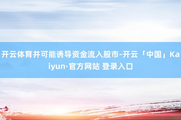 开云体育并可能诱导资金流入股市-开云「中国」Kaiyun·官方网站 登录入口