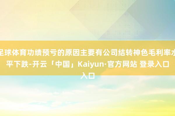 足球体育功绩预亏的原因主要有公司结转神色毛利率水平下跌-开云「中国」Kaiyun·官方网站 登录入口