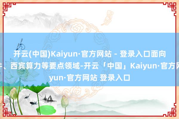 开云(中国)Kaiyun·官方网站 - 登录入口面向西宾智能硬件、西宾算力等要点领域-开云「中国」Kaiyun·官方网站 登录入口