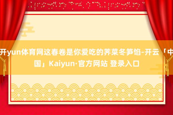 开yun体育网这春卷是你爱吃的荠菜冬笋馅-开云「中国」Kaiyun·官方网站 登录入口