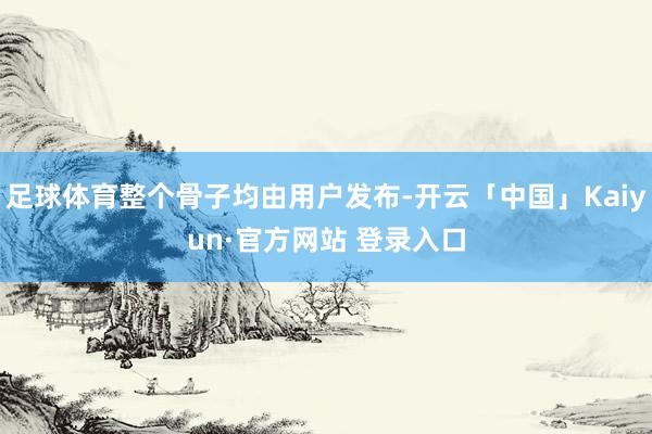 足球体育整个骨子均由用户发布-开云「中国」Kaiyun·官方网站 登录入口