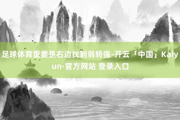 足球体育重要是右边找到弱转强-开云「中国」Kaiyun·官方网站 登录入口