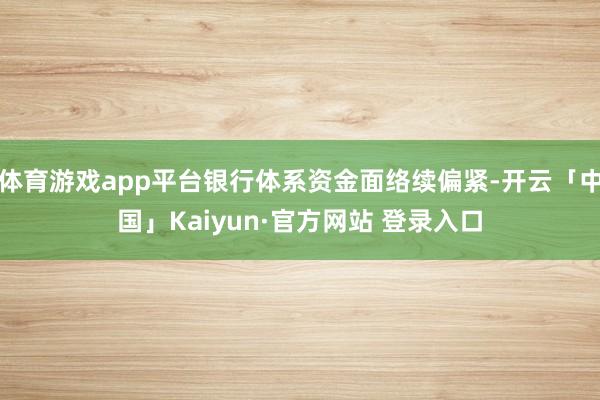 体育游戏app平台银行体系资金面络续偏紧-开云「中国」Kaiyun·官方网站 登录入口