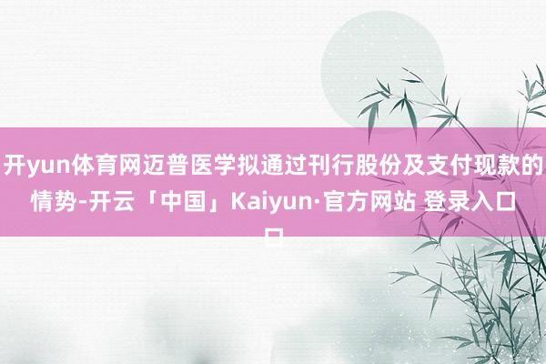 开yun体育网迈普医学拟通过刊行股份及支付现款的情势-开云「中国」Kaiyun·官方网站 登录入口