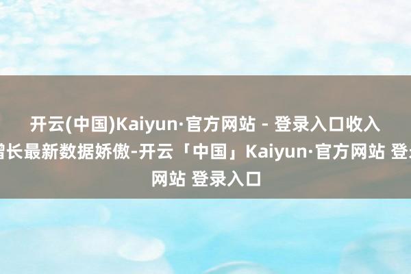 开云(中国)Kaiyun·官方网站 - 登录入口收入仍在增长最新数据娇傲-开云「中国」Kaiyun·官方网站 登录入口