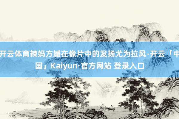 开云体育辣妈方媛在像片中的发扬尤为拉风-开云「中国」Kaiyun·官方网站 登录入口