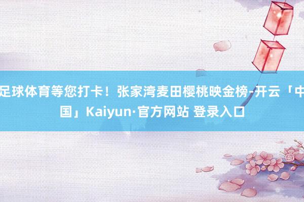 足球体育等您打卡！张家湾麦田樱桃映金榜-开云「中国」Kaiyun·官方网站 登录入口